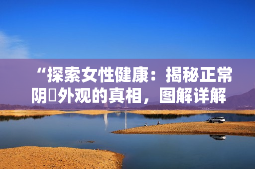 “探索女性健康：揭秘正常陰脣外觀的真相，圖解詳解！”