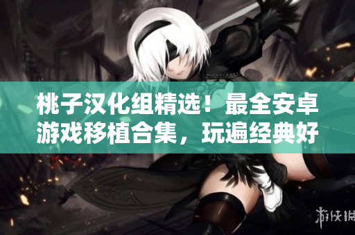 桃子漢化組精選！最全安卓游戲移植合集，玩遍經(jīng)典好游戲