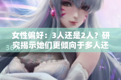 女性偏好：3人還是2人？研究揭示她們更傾向于多人還是雙人關(guān)系