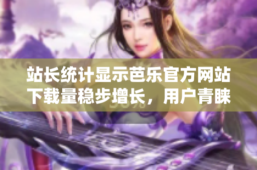 站長統(tǒng)計(jì)顯示芭樂官方網(wǎng)站下載量穩(wěn)步增長，用戶青睞不減