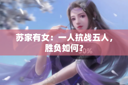 蘇家有女：一人抗戰(zhàn)五人，勝負(fù)如何？
