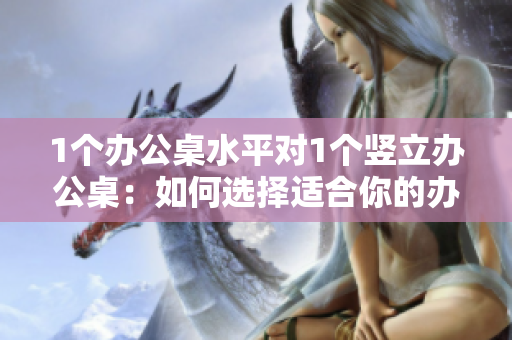 1個(gè)辦公桌水平對1個(gè)豎立辦公桌：如何選擇適合你的辦公桌？