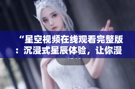 “星空視頻在線觀看完整版：沉浸式星辰體驗(yàn)，讓你漫游宇宙的無限可能”