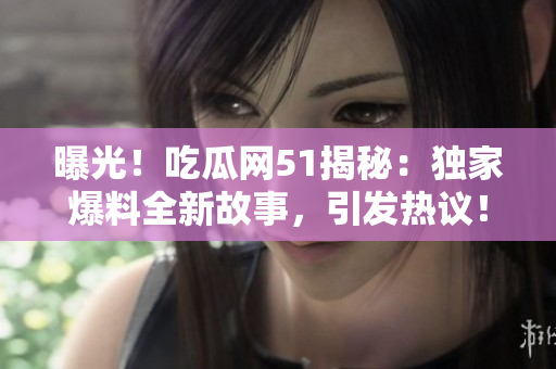 曝光！吃瓜網(wǎng)51揭秘：獨(dú)家爆料全新故事，引發(fā)熱議！