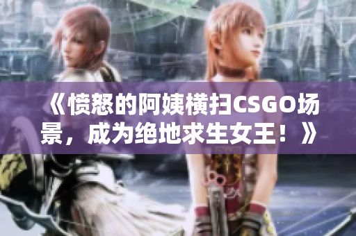 《憤怒的阿姨橫掃CSGO場(chǎng)景，成為絕地求生女王！》