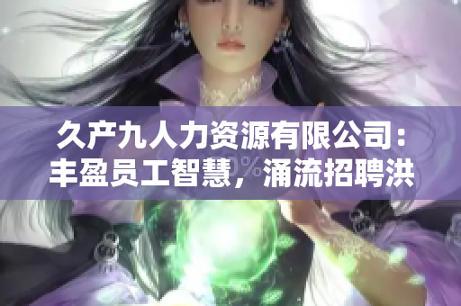久產(chǎn)九人力資源有限公司：豐盈員工智慧，涌流招聘洪流
