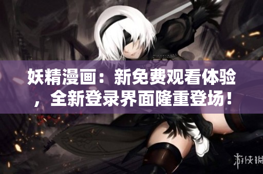 妖精漫畫：新免費(fèi)觀看體驗(yàn)，全新登錄界面隆重登場(chǎng)！