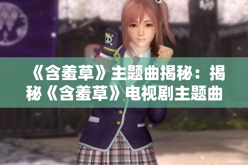《含羞草》主題曲揭秘：揭秘《含羞草》電視劇主題曲的創(chuàng)作故事，帶你領(lǐng)略音樂的魅力