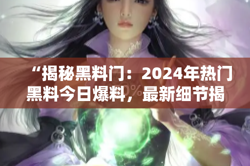 “揭秘黑料門：2024年熱門黑料今日爆料，最新細(xì)節(jié)揭露！”