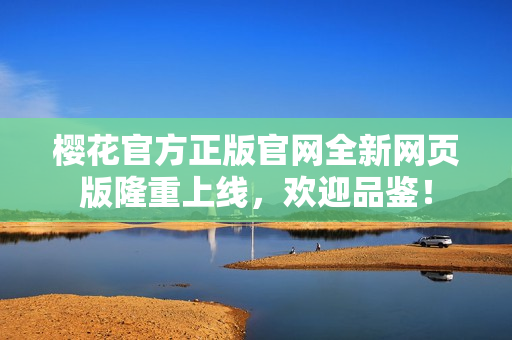 櫻花官方正版官網(wǎng)全新網(wǎng)頁(yè)版隆重上線，歡迎品鑒！