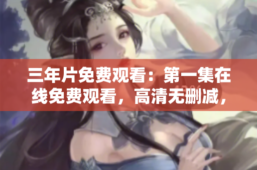 三年片免費(fèi)觀看：第一集在線免費(fèi)觀看，高清無(wú)刪減，帶你領(lǐng)略精彩片段