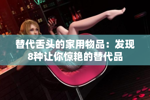 替代舌頭的家用物品：發(fā)現8種讓你驚艷的替代品