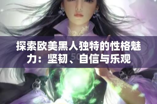 探索歐美黑人獨特的性格魅力：堅韌、自信與樂觀