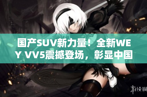 國產SUV新力量！全新WEY VV5震撼登場，彰顯中國汽車制造實力！