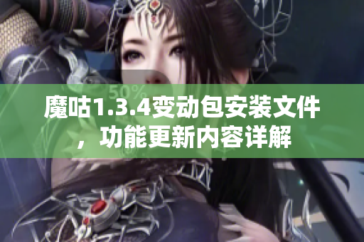 魔咕1.3.4變動包安裝文件，功能更新內容詳解