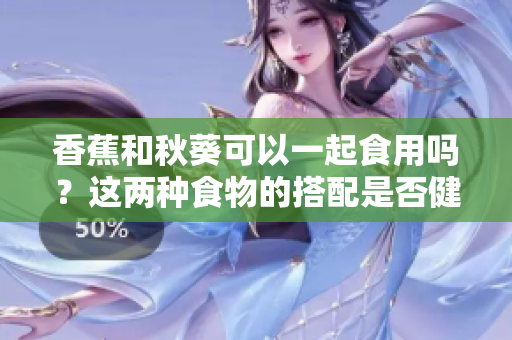 香蕉和秋葵可以一起食用嗎？這兩種食物的搭配是否健康？