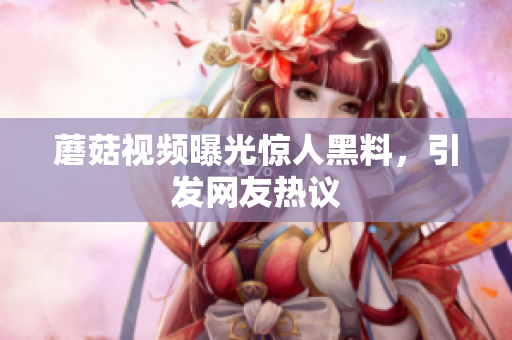 蘑菇視頻曝光驚人黑料，引發(fā)網(wǎng)友熱議