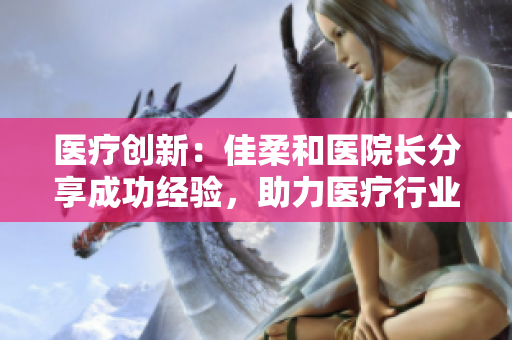 醫(yī)療創(chuàng)新：佳柔和醫(yī)院長(zhǎng)分享成功經(jīng)驗(yàn)，助力醫(yī)療行業(yè)邁向新高度