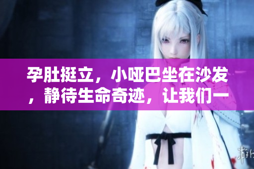 孕肚挺立，小啞巴坐在沙發(fā)，靜待生命奇跡，讓我們一起期待吧!