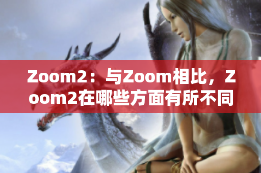 Zoom2：與Zoom相比，Zoom2在哪些方面有所不同？