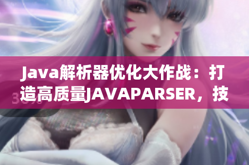 Java解析器優(yōu)化大作戰(zhàn)：打造高質(zhì)量JAVAPARSER，技術(shù)升級(jí)再升華