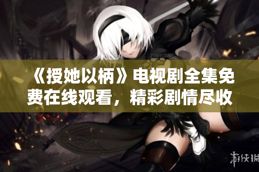 《授她以柄》電視劇全集免費(fèi)在線觀看，精彩劇情盡收眼底！