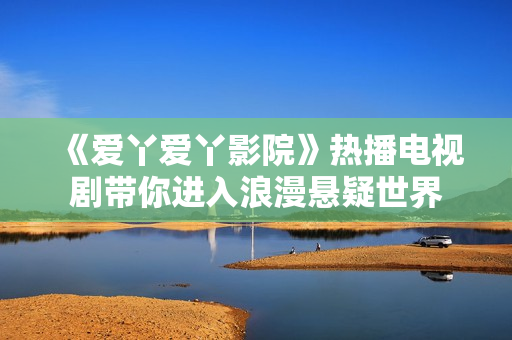 《愛(ài)丫愛(ài)丫影院》熱播電視劇帶你進(jìn)入浪漫懸疑世界