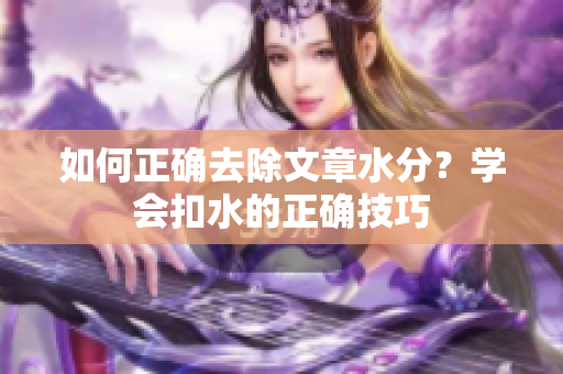 如何正確去除文章水分？學(xué)會(huì)扣水的正確技巧