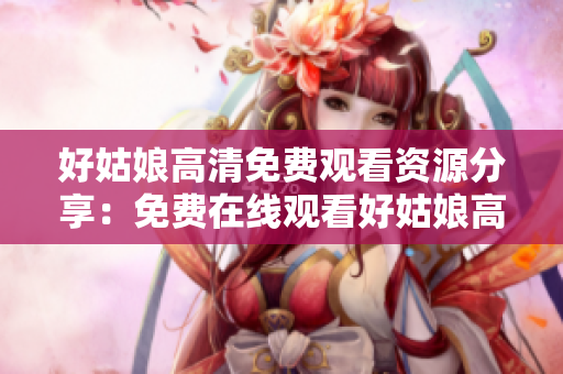好姑娘高清免費(fèi)觀看資源分享：免費(fèi)在線觀看好姑娘高清版，盡在這里！