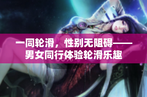 一同輪滑，性別無阻礙——男女同行體驗輪滑樂趣