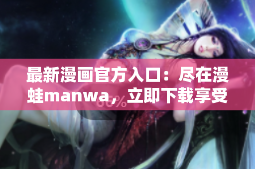 最新漫畫官方入口：盡在漫蛙manwa，立即下載享受精彩漫畫世界！