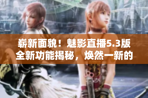 嶄新面貌！魅影直播5.3版全新功能揭秘，煥然一新的特色值得期待