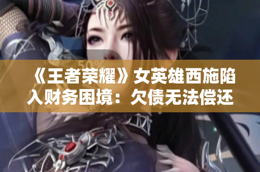 《王者榮耀》女英雄西施陷入財務(wù)困境：欠債無法償還，游戲內(nèi)外引發(fā)關(guān)注