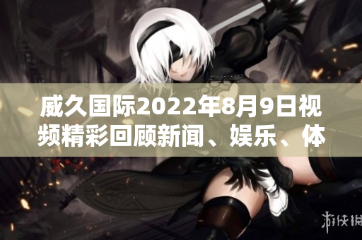 威久國際2022年8月9日視頻精彩回顧新聞、娛樂、體育盡在眼前