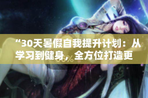 “30天暑假自我提升計(jì)劃：從學(xué)習(xí)到健身，全方位打造更好的自己”