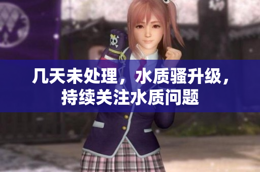 幾天未處理，水質(zhì)騷升級(jí)，持續(xù)關(guān)注水質(zhì)問題