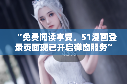 “免費(fèi)閱讀享受，51漫畫登錄頁面現(xiàn)已開啟彈窗服務(wù)”