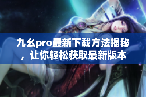 九幺pro最新下載方法揭秘，讓你輕松獲取最新版本