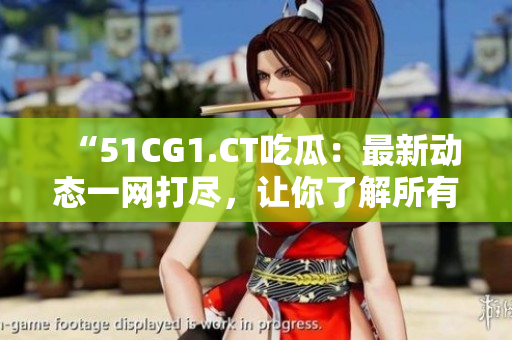 “51CG1.CT吃瓜：最新動態(tài)一網(wǎng)打盡，讓你了解所有內(nèi)幕！”
