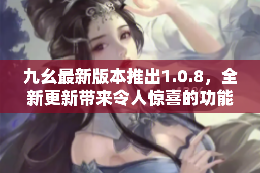 九幺最新版本推出1.0.8，全新更新帶來令人驚喜的功能，快來更新體驗(yàn)吧