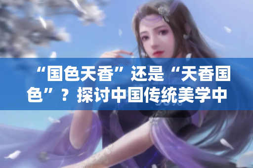 “國色天香”還是“天香國色”？探討中國傳統(tǒng)美學(xué)中的價(jià)值觀與審美趨勢