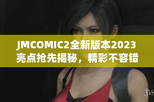 JMCOMIC2全新版本2023亮點(diǎn)搶先揭秘，精彩不容錯(cuò)過