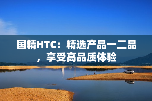 國精HTC：精選產(chǎn)品一二品，享受高品質體驗