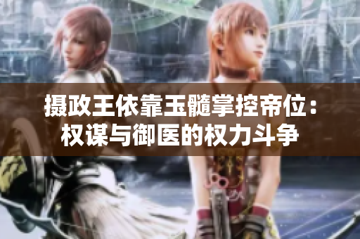 攝政王依靠玉髓掌控帝位：權謀與御醫(yī)的權力斗爭