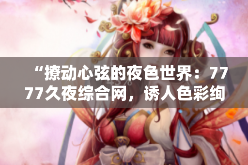 “撩動心弦的夜色世界：7777久夜綜合網(wǎng)，誘人色彩絢麗多姿！”