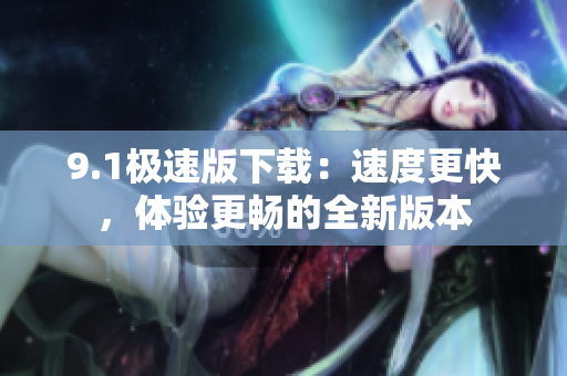 9.1極速版下載：速度更快，體驗更暢的全新版本
