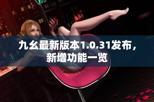 九幺最新版本1.0.31發(fā)布，新增功能一覽