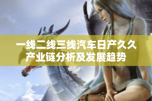 一線二線三線汽車日產(chǎn)久久產(chǎn)業(yè)鏈分析及發(fā)展趨勢