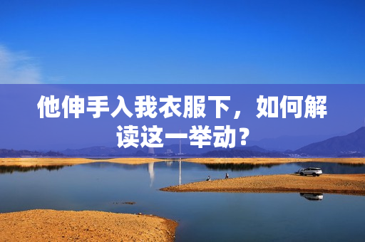 他伸手入我衣服下，如何解讀這一舉動？