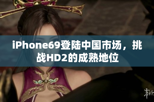 iPhone69登陸中國市場，挑戰(zhàn)HD2的成熟地位